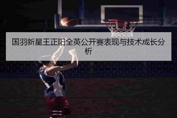 国羽新星王正阳全英公开赛表现与技术成长分析